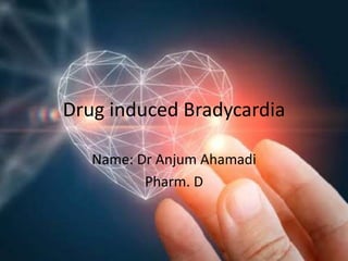 Drug induced Bradycardia
Name: Dr Anjum Ahamadi
Pharm. D
 