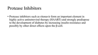 Protease Inhibitors
• Protease inhibitors such as ritonavir form an important element in
highly active antiretroviral therapy (HAART) and strongly predispose
to the development of diabetes by increasing insulin resistance and
possibly by other direct effects upon the β-cell.
 