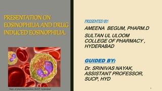 PRESENTATION ON
EOSINOPHILIA AND DRUG
INDUCED EOSINOPHILIA.
PRESENTEDBY:
AMEENA BEGUM, PHARM.D
SULTAN UL ULOOM
COLLEGE OF PHARMACY ,
HYDERABAD
GUIDED BY:
Dr. SRINIVAS NAYAK,
ASSISTANT PROFESSOR,
SUCP, HYD
Dept. of pharmacy practice, SUCP, hyderabad 1
 