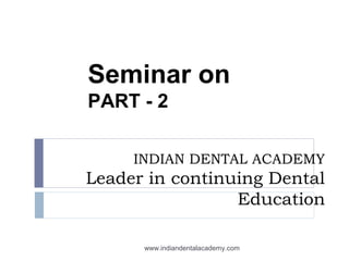 Seminar on
PART - 2
INDIAN DENTAL ACADEMY
Leader in continuing Dental
Education
www.indiandentalacademy.com
 