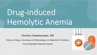 Drug-induced
Hemolytic Anemia
Onnicha Chaisetsumpan, MD
Division of Allergy, Immunology and Rheumatology unit, Department of Pediatrics
King Chulalongkorn Memorial Hospital
 