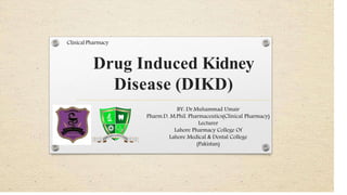 Drug Induced Kidney
Disease (DIKD)
Clinical Pharmacy
BY: Dr.Muhammad Umair
Pharm.D, M.Phil. Pharmaceutics(Clinical Pharmacy)
Lecturer
Lahore Pharmacy College Of
Lahore Medical & Dental College
(Pakistan)
 