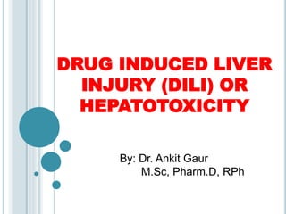 DRUG INDUCED LIVER
INJURY (DILI) OR
HEPATOTOXICITY
By: Dr. Ankit Gaur
M.Sc, Pharm.D, RPh
 