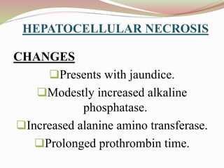 HEPATOCELLULAR NECROSIS
CHANGES
Presents with jaundice.
Modestly increased alkaline
phosphatase.
Increased alanine amino transferase.
Prolonged prothrombin time.
 