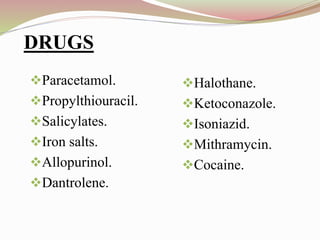 :DRUGS
Paracetamol.
Propylthiouracil.
Salicylates.
Iron salts.
Allopurinol.
Dantrolene.
Halothane.
Ketoconazole.
Isoniazid.
Mithramycin.
Cocaine.
 