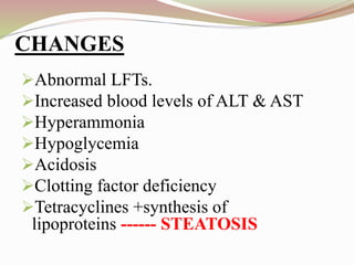 CHANGES
Abnormal LFTs.
Increased blood levels of ALT & AST
Hyperammonia
Hypoglycemia
Acidosis
Clotting factor deficiency
Tetracyclines +synthesis of
lipoproteins ------ STEATOSIS
 