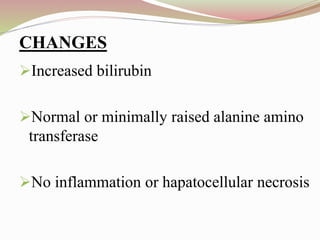 Increased bilirubin
Normal or minimally raised alanine amino
transferase
No inflammation or hapatocellular necrosis
CHANGES
 