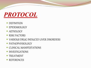 PROTOCOL
 DEFINITION
 EPIDEMIOLOGY
 AETIOLOGY
 RISK FACTORS
 VARIOUS DRUG INDUCED LIVER DISORDERS
 PATHOPHYSIOLOGY
 CLINICAL MANIFESTATIONS
 INVESTIGATIONS
 TREATMENT
 REFERENCES
 