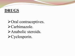 Oral contraceptives.
Carbimazole.
Anabolic steroids.
Cyclosporin.
DRUGS
 