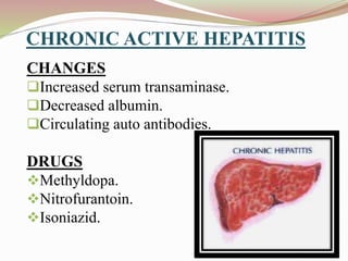 CHRONIC ACTIVE HEPATITIS
CHANGES
Increased serum transaminase.
Decreased albumin.
Circulating auto antibodies.
DRUGS
Methyldopa.
Nitrofurantoin.
Isoniazid.
 