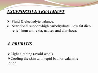 3.SUPPORTIVE TREATMENT
 Fluid & electrolyte balance.
 Nutritional support-high carbohydrate , low fat diet-
relief from anorexia, nausea and diarrhoea.
4. PRURITIS
Light clothing (avoid wool).
Cooling the skin with tepid bath or calamine
lotion
 