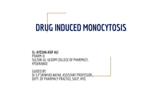 DRUG INDUCED MONOCYTOSIS
By: AYESHA ASIF ALI
PHARM-D
SULTAN-UL-ULOOM COLLEGE OF PHARMACY,
HYDERABAD
GUIDED BY:
Dr.S.P.SRINIVAS NAYAK, ASSISTANT PROFESSOR ,
DEPT. OF PHARMACY PRACTICE, SUCP, HYD.
 