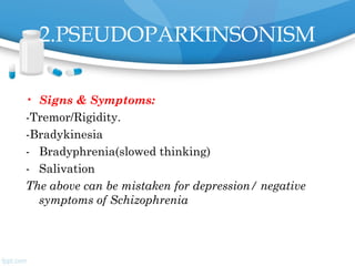2.PSEUDOPARKINSONISM
• Signs & Symptoms:
-Tremor/Rigidity.
-Bradykinesia
- Bradyphrenia(slowed thinking)
- Salivation
The above can be mistaken for depression/ negative
symptoms of Schizophrenia
 
