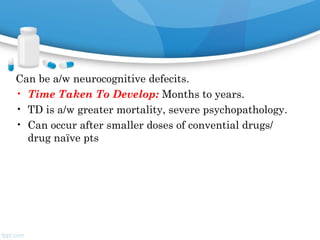 Can be a/w neurocognitive defecits.
• Time Taken To Develop: Months to years.
• TD is a/w greater mortality, severe psychopathology.
• Can occur after smaller doses of convential drugs/
drug naïve pts
 
