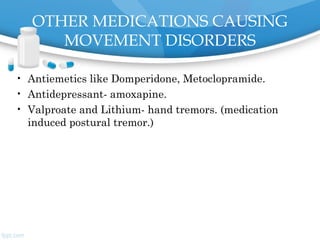 OTHER MEDICATIONS CAUSING
MOVEMENT DISORDERS
• Antiemetics like Domperidone, Metoclopramide.
• Antidepressant- amoxapine.
• Valproate and Lithium- hand tremors. (medication
induced postural tremor.)
 