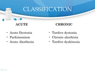 CLASSIFICATION
ACUTE
• Acute Dystonia
• Parkinsonism
• Acute Akathesia
CHRONIC
• Tardive dystonia
• Chronic akathisia
• Tardive dyskinesia
 