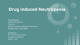 Drug induced Neutropenia
Presented by :-
Ayesha Ambereen,
PharmD,
Sultan ul Uloom college of pharmacy,
Banjara hills, Hyderabad.
Guided by :-
Dr. S P Srinivas Nayak,
Assistant professor,
SUCP, HYD.
1
 