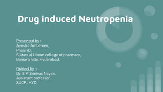 Drug induced Neutropenia
Presented by :-
Ayesha Ambereen,
PharmD,
Sultan ul Uloom college of pharmacy,
Banjara hills, Hyderabad.
Guided by :-
Dr. S P Srinivas Nayak,
Assistant professor,
SUCP, HYD.
 