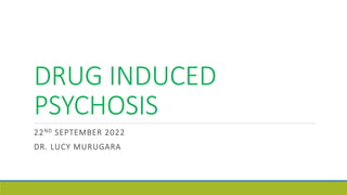 DRUG INDUCED
PSYCHOSIS
22ND SEPTEMBER 2022
DR. LUCY MURUGARA
 