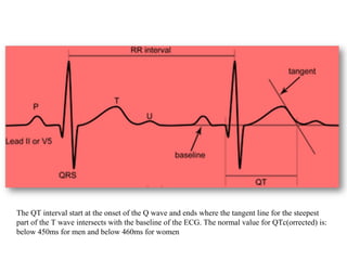 The QT interval start at the onset of the Q wave and ends where the tangent line for the steepest
part of the T wave intersects with the baseline of the ECG. The normal value for QTc(orrected) is:
below 450ms for men and below 460ms for women
 