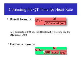 Correcting the QT Time for Heart Rate

●
    Bazett formula:


    At a heart rate of 60 bpm, the RR interval is 1 second and the
    QTc equals QT/1


• Fridericia Formula:
 