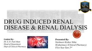 DRUG INDUCED RENAL
DISEASE & RENAL DIALYSIS
Presented By-
Vaishnavi Kishor Nikte
M pharmacy (Clinical Pharmacy)
First Year Sem 2nd
Guided By-
Dr. S. D. Patil Mam
Head of Department
Dept of Clinical Pharmacy
 
