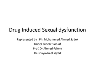 Drug Induced Sexual dysfunction
Represented by : Ph. Mohammed Ahmed Sadek
Under supervision of
Prof. Dr Ahmed Fahmy
Dr. shaymaa el sayed
 