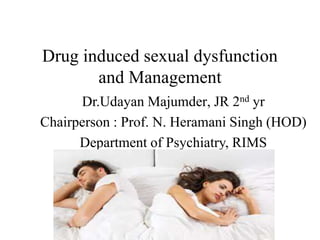 Drug induced sexual dysfunction
and Management
Dr.Udayan Majumder, JR 2nd yr
Chairperson : Prof. N. Heramani Singh (HOD)
Department of Psychiatry, RIMS
 