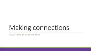 Making connections
DRUG INFO @ YOUR LIBRARY
 