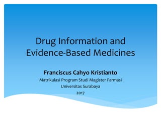 Drug Information and
Evidence-Based Medicines
Franciscus Cahyo Kristianto
Matrikulasi Program Studi Magister Farmasi
Universitas Surabaya
2017
 