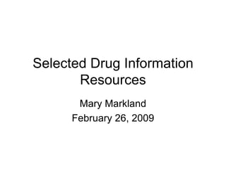 Selected Drug Information Resources Mary Markland February 26, 2009 