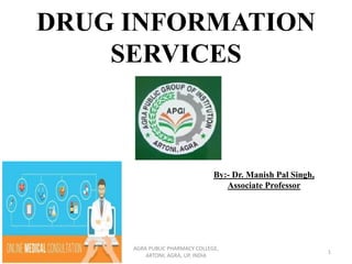 DRUG INFORMATION
SERVICES
By:- Dr. Manish Pal Singh,
Associate Professor
1
AGRA PUBLIC PHARMACY COLLEGE,
ARTONI, AGRA, UP, INDIA
 