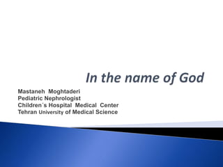 Mastaneh Moghtaderi
Pediatric Nephrologist
Children´s Hospital Medical Center
Tehran University of Medical Science
 