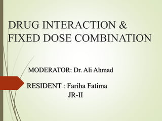 DRUG INTERACTION &
FIXED DOSE COMBINATION
MODERATOR: Dr. Ali Ahmad
RESIDENT : Fariha Fatima
JR-II
 