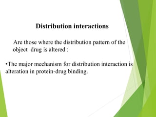 Distribution interactions
Are those where the distribution pattern of the
object drug is altered :
•The major mechanism for distribution interaction is
alteration in protein-drug binding.
 