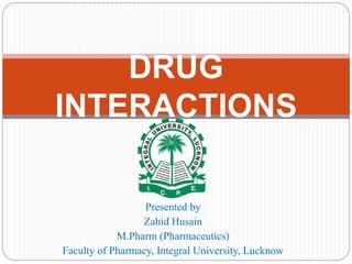 Presented by
Zahid Husain
M.Pharm (Pharmaceutics)
Faculty of Pharmacy, Integral University, Lucknow
DRUG
INTERACTIONS
 
