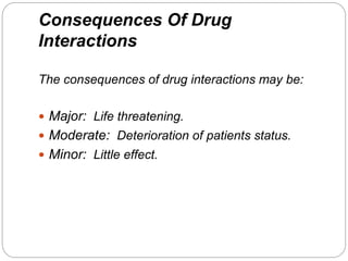 Consequences Of Drug
Interactions
The consequences of drug interactions may be:
 Major: Life threatening.
 Moderate: Deterioration of patients status.
 Minor: Little effect.
 