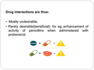 Drug interactions are thus-
• Mostly undesirable.
• Rarely desirable(beneficial): for eg.,enhancement of
activity of penicillins when administered with
probenecid.
 