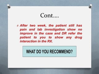 Cont.…
O After two week, the patient still has
pain and lab investigation show no
improve in the case and DR refer the
patient to you to show any drug
interaction in the RX.
 