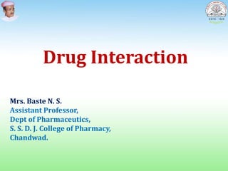 Drug Interaction
Mrs. Baste N. S.
Assistant Professor,
Dept of Pharmaceutics,
S. S. D. J. College of Pharmacy,
Chandwad.
 