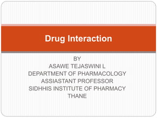 BY
ASAWE TEJASWINI L
DEPARTMENT OF PHARMACOLOGY
ASSIASTANT PROFESSOR
SIDHHIS INSTITUTE OF PHARMACY
THANE
Drug Interaction
 