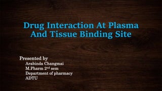 Drug Interaction At Plasma
And Tissue Binding Site
Presented by
Arabinda Changmai
M.Pharm 2nd sem
Department of pharmacy
ADTU
 