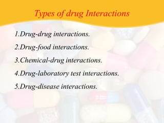Types of drug Interactions
1.Drug-drug interactions.
2.Drug-food interactions.
3.Chemical-drug interactions.
4.Drug-laboratory test interactions.
5.Drug-disease interactions.
 
