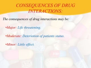 CONSEQUENCES OF DRUG
INTERACTIONS:
The consequences of drug interactions may be:
•Major: Life threatening.
•Moderate: Deteriotion of patients status.
•Minor: Little effect.
 
