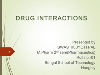 DRUG INTERACTIONS
Presented by
SWASTIK JYOTI PAL
M.Pharm 2nd
sem(Pharmaceutics)
Roll no.-01
Bengal School of Technology
Hooghly
1
 