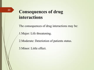 20
The consequences of drug interactions may be:
1.Major: Life threatening.
2.Moderate: Deteriotion of patients status.
3.Minor: Little effect.
Consequences of drug
interactions
 