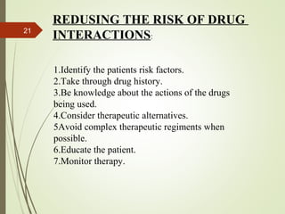 21
1.Identify the patients risk factors.
2.Take through drug history.
3.Be knowledge about the actions of the drugs
being used.
4.Consider therapeutic alternatives.
5Avoid complex therapeutic regiments when
possible.
6.Educate the patient.
7.Monitor therapy.
REDUSING THE RISK OF DRUG
INTERACTIONS:
 