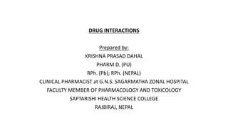 DRUG INTERACTIONS
Prepared by:
KRISHNA PRASAD DAHAL
PHARM D. (PU)
RPh. (Pb); RPh. (NEPAL)
CLINICAL PHARMACIST at G.N.S. SAGARMATHA ZONAL HOSPITAL
FACULTY MEMBER OF PHARMACOLOGY AND TOXICOLOGY
SAPTARISHI HEALTH SCIENCE COLLEGE
RAJBIRAJ, NEPAL
 
