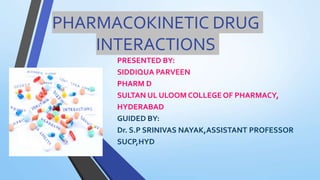 PHARMACOKINETIC DRUG
INTERACTIONS
PRESENTED BY:
SIDDIQUA PARVEEN
PHARM D
SULTAN UL ULOOM COLLEGE OF PHARMACY,
HYDERABAD
GUIDED BY:
Dr. S.P SRINIVAS NAYAK,ASSISTANT PROFESSOR
SUCP,HYD
 