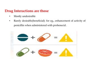 Drug Interactions are those
• Mostly undesirable
• Rarely desirable(beneficial): for eg., enhancement of activity of
penicillin when administered with probenecid.
 